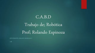 C.A.B.D
Trabajo de; Robótica
Prof; Rolando Espinoza
ESTUDIANTE; DALAI B. MURGAS C.
11B
 