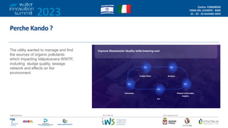 2023
Centro CONGRESSI
FIERA DEL LEVANTE - BARI
21 - 22 - 23 GIUGNO 2023
/2
Organizzazione Con il patrocinio di
Da un’idea di
Perche Kando ?
The utility wanted to manage and find
the sources of organic pollutants
which impacting Valpolcevera WWTP,
including sludge quality, sewage
network and effects on the
environment
 