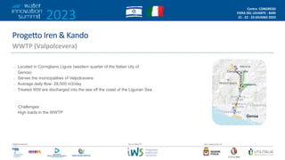 2023
Centro CONGRESSI
FIERA DEL LEVANTE - BARI
21 - 22 - 23 GIUGNO 2023
/2
Organizzazione Con il patrocinio di
Da un’idea di
Proge9o Iren & Kando
WWTP (Valpolcevera)
• Located in Cornigliano Ligure (western quarter of the Italian city of
Genoa)
• Serves the municipalities of Valpolcevera
• Average daily flow- 28,000 m3/day
• Treated WW are discharged into the sea off the coast of the Ligurian Sea
Challenges:
High loads in the WWTP
 