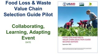 Food Loss & Waste
Value Chain
Selection Guide Pilot
Collaborating,
Learning, Adapting
Event
DATE
 