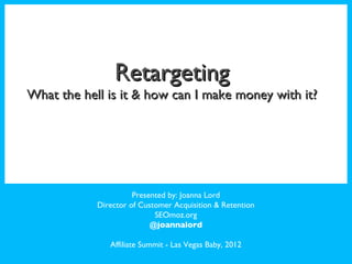 Presented by: Joanna Lord Director of Customer Acquisition & Retention SEOmoz.org @joannalord Affiliate Summit - Las Vegas Baby, 2012 Retargeting What the hell is it & how can I make money with it? 