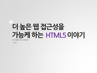 더 높은 웹 접근성을
가능케 하는 HTML5이야기e-motion &e-brace
하성필
 