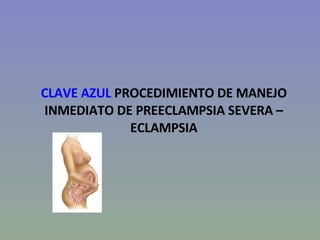 CLAVE AZUL  PROCEDIMIENTO DE MANEJO INMEDIATO DE PREECLAMPSIA SEVERA – ECLAMPSIA 