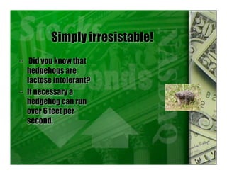 Simply irresistable!
 Did you know that
hedgehogs are
lactose intolerant?
 If necessary a
hedgehog can run
over 6 feet per
second.
 