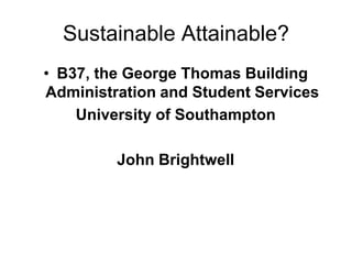 Sustainable Attainable?
• B37, the George Thomas Building
Administration and Student Services
    University of Southampton

         John Brightwell
 