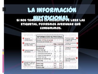 La información
NUTRICIONAL
Si nos tomamos la molestia de leer las
etiquetas, podremos averiguar qué
consumimos.

 