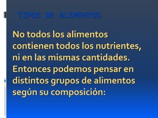 TIPOS DE ALIMENTOS

No todos los alimentos
contienen todos los nutrientes,
ni en las mismas cantidades.
Entonces podemos pensar en
distintos grupos de alimentos
según su composición:

 