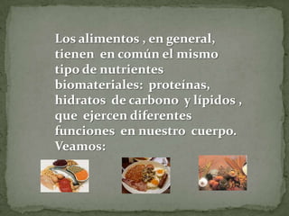 Los alimentos , en general,
tienen en común el mismo
tipo de nutrientes
biomateriales: proteínas,
hidratos de carbono y lípidos ,
que ejercen diferentes
funciones en nuestro cuerpo.
Veamos:

 