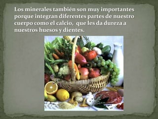 Los minerales también son muy importantes
porque integran diferentes partes de nuestro
cuerpo como el calcio, que les da dureza a
nuestros huesos y dientes.

 