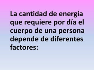 La cantidad de energía
que requiere por día el
cuerpo de una persona
depende de diferentes
factores:

 