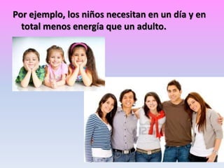 Por ejemplo, los niños necesitan en un día y en
total menos energía que un adulto.

 