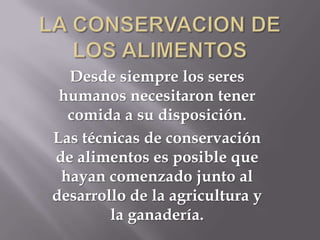 Desde siempre los seres
humanos necesitaron tener
comida a su disposición.
Las técnicas de conservación
de alimentos es posible que
hayan comenzado junto al
desarrollo de la agricultura y
la ganadería.

 