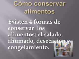 Existen 4 formas de
conservar los
alimentos: el salado,
ahumado, desecación y
congelamiento.

 