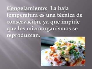 Congelamiento: La baja
temperatura es una técnica de
conservación, ya que impide
que los microorganismos se
reproduzcan.

 
