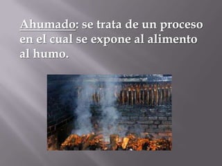 Ahumado: se trata de un proceso
en el cual se expone al alimento
al humo.

 