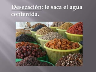Desecación: le saca el agua
contenida.

 