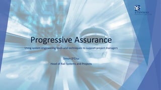 Progressive Assurance
Using system engineering tools and techniques to support project managers
Simon D’Cruz
Head of Rail Systems and Projects
 