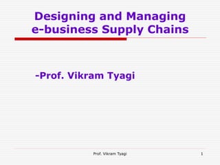 Designing and Managing
e-business Supply Chains
-Prof. Vikram Tyagi
Prof. Vikram Tyagi 1
 