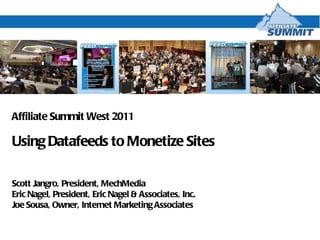 Affiliate Summit West 2011 Using Datafeeds to Monetize Sites Scott Jangro, President, MechMedia Eric Nagel, President, Eric Nagel & Associates, Inc. Joe Sousa, Owner, Internet Marketing Associates 