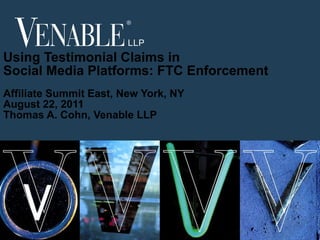 Using Testimonial Claims in Social Media Platforms: FTC Enforcement Affiliate Summit East, New York, NY August 22, 2011 Thomas A. Cohn, Venable LLP PLI -- Hot Topics in Advertising Law  New York, March 21, 2011 © 2010 Venable LLP 