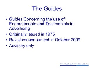 The Guides Guides Concerning the use of Endorsements and Testimonials in Advertising Originally issued in 1975 Revisions announced in October 2009 Advisory only 