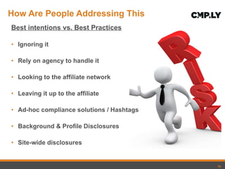 How Are People Addressing This Best intentions vs. Best Practices Ignoring it Rely on agency to handle it Looking to the affiliate network Leaving it up to the affiliate Ad-hoc compliance solutions / Hashtags Background & Profile Disclosures Site-wide disclosures 