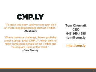 Tom Chernaik CEO 646.369.4555 [email_address] http://cmp.ly “ It’s quick and easy, and you can even do it on micro-blogging services such as Twitter.” -Mashable “ Where there's a challenge, there's probably a tech startup. Enter CMP.LY, which aims to make compliance simple for the Twitter and Foursquare users of the world.”  -CNN Money 