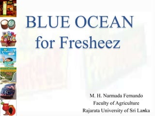 BLUE OCEAN
for Fresheez
M. H. Narmada Fernando
Faculty of Agriculture
Rajarata University of Sri Lanka
 
