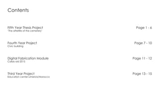 Contents
Fifth Year Thesis Project
‘The afterlife of the cemetery’
Fourth Year Project
Civic building
Digital Fabrication Module
Calais aid 2015
Third Year Project
Education center Limerick/Morocco
Page 1 - 6
Page 7 - 10
Page 11 - 12
Page 13 - 15
 