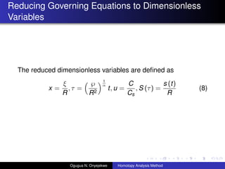 Reducing Governing Equations to Dimensionless
Variables
The reduced dimensionless variables are de?ned as
x =

R
,  =
?
R2
1

t, u =
C
Cs
, S () =
s (t)
R
(8)
Ogugua N. Onyejekwe Homotopy Analysis Method
 