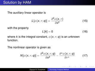 Solution by HAM
The auxiliary linear operator is
L [ (x, ; q)] =
?2 (x, )
?x2
(15)
with the property
L [k] = 0 (16)
where k is the integral constant,  (x, ; q) is an unknown
function.
The nonlinear operator is given as
N [ (x, ; q)] =
?2 (x, ; q)
?x2
?
? (x, ; q)
?Ӧ
(17)
Ogugua N. Onyejekwe Homotopy Analysis Method
 