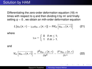 Solution by HAM
Differentiating the zero-order deformation equation (18) m
times with respect to q and then dividing it by m! and ?nally
setting q = 0 , we obtain an mth-order deformation equation
L [um (x, ) ? mum?1 (x, )] = hVm
???????
um?1 (x, ) (21)
where
m =
0 if m  1;
1 if m > 1.
and
Vm
???????
um?1 (x, ) =
?2um?1 (x, )
?x2
?
?um?1 (x, )
?Ӧ
(22)
Ogugua N. Onyejekwe Homotopy Analysis Method
 