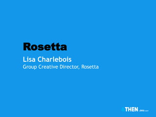 Rosetta
Lisa Charlebois
Group Creative Director, Rosetta
 