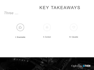 KEY TAKEAWAYS
Three …
I. Snackable II. Context III. Valuable
 
