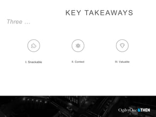 KEY TAKEAWAYS
Three …
I. Snackable II. Context III. Valuable
 