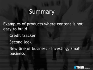 Summary
Examples of products where content is not
easy to build
Credit tracker
Second look
New line of business – Investing, Small
business
 