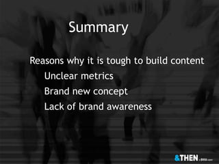 Summary
Reasons why it is tough to build content
Unclear metrics
Brand new concept
Lack of brand awareness
 