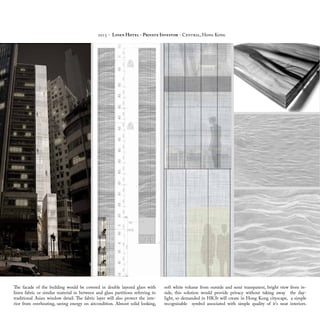 2015 - Linen Hotel - Private Investor - Central, Hong Kong
The facade of the building would be covered in double layered glass with
linen fabric or similar material in between and glass partitions referring to
traditional Asian window detail. The fabric layer will also protect the inte-
rior from overheating, saving energy on aircondition. Almost solid looking,
soft white volume from outside and semi transparent, bright view from in-
side, this solution would provide privacy without taking away the day-
light, so demanded in HK.It will create in Hong Kong cityscape, a simple
recognizable symbol associated with simple quality of it’s neat interiors.
 