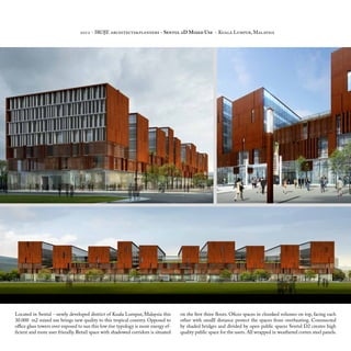 2012 - IROJE architects&planners - Sentul 2D Mixed Use - Kuala Lumpur, Malaysia
Located in Sentul - newly developed district of Kuala Lumpur, Malaysia this
30.000 m2 mixed use brings new quality to this tropical country. Opposed to
office glass towers over exposed to sun this low rise typology is more energy ef-
ficient and more user friendly. Retail space with shadowed corridors is situated
on the first three floors. Ofices spaces in chunked volumes on top, facing each
other with smalll distance protect the spaces from overheating. Connnected
by shaded bridges and divided by open public spaces Sentul D2 creates high
quality public space for the users.All wrapped in weathered corten steel panels.
 