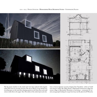 2010 - 2015 - Private Investor - Monochrome Music Recording Studio - Gniewoszow, Poland
The big square windows in the studio level were later replaced with irregular
rythm that serves its accoustic function.The area of 500 sq. m was divided into
recording space on the main floor,sleeping quarters in the lower floor and small
owners studio flat on the upper floor.The author of the studio layout and solu-
tions is famous Japanese accoustic designer Sam Toyoshima author of world
most famous studios like Abbey Road or Metropolis.Gniewoszow village the
remote village in Bystrzyckie Mountains is becoming a community for cre-
ative young people looking for escape from busy city life.photo by B.Warzecha
 
