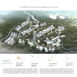 First stage of high-end artist residential complex in HuangShan mountains
in Anhui province. Located on the slope of a hill that used to be a tea farm
the new development was designed with respect to existing conditions. Most
of the retaining walls were kept and new buildings were located in harmony
on the farm terraces. Community center and 5 different villa types were in-
troduced, all inluding private galleries and workshop space as per clients re-
quest. The masterplan is connected by Spine element - pedestrian promenade
consisting of stone paved area and greenery running along the existing stream.
2012 - IROJE architects&planners - Artist Community - Huangshan, China
 