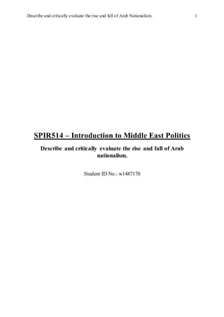 Describe and critically evaluate the rise and fall of Arab Nationalism. 1
SPIR514 – Introduction to Middle East Politics
Describe and critically evaluate the rise and fall of Arab
nationalism.
Student ID No.: w1487170
 