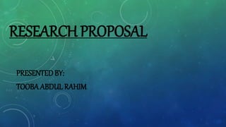 RESEARCH PROPOSAL
PRESENTED BY:
TOOBA ABDUL RAHIM
 