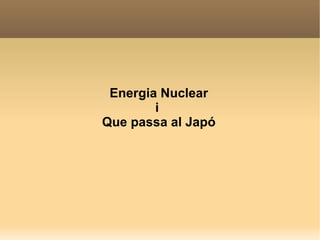 Energia Nuclear i  Que passa al Japó 