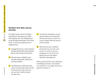 CHAPTER06    IDEATIONMETHODS 
www.tisdd.com
104
 METHOD    IDEASFROM­FUTURE-STATE­JOURNEYMAPPING 
Variation: One-Step Journey
storming
One high-energy variant of ideation
around ­future-state journeys is called
“One-Step Journey.” This method, based
on the old ­improvisation game “One-Word
Story,” is a fast way to generate lots of
rough journeys:
 1   Arrange the team in a circle. Someone
will kick off by briefly describing their
idea for the first step of the journey.
 2   The next person will fully accept
that idea and describe what the sec-
ond step would be.
 3   The third person will build on that,
and so on round and round the circle.
If ­someone has no idea, they can
just say “pass,” and the next per-
son takes over.
 4   To keep this moving fast, encour-
age ­participants to just describe
the step, then draw or write it on
a piece of paper after the next per-
son has started.
 5   When the journey is finished,
the next person can start a new
­journey, or ­return to an inter-
esting point in one of the com-
pleted journeys and explore
­alternative developments.
With a group who have some ­experience
in thinking of journeys, this ­method
can ­create five or six rough journeys in a
­quarter of an hour. ◀
 