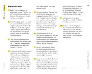CHAPTER06    IDEATIONMETHODS 
 METHOD    10PLUS10 www.tisdd.com
119
Step-by-step guide
 1   Look at your starting point for
­ideation and consider if and how you
will bring previous knowledge into
the room (for example, as a research
wall or as key insights).
 2   Invite the right people to work beside
your core team for the exercise (this
might include people who know the
background, people with no precon-
ceptions, experts, representatives of
the implementation team, people
who will deliver the service, users,
management, etc.).
 3   After you have given the group a
design challenge (e.g., a “How might
we …?” question) and warmed up,
divide the group into table-sized
teams of 3–7 people.
 4   Ask them to sketch different concepts
that address the design challenge.
They should draw rough pictures,
which may have a few words of ex-
planation. Tell them not to discuss
the ideas, but to work individually
and silently, drawing one sketch at a
time on one piece of paper and then
laying each one in the center of the
table so others can look at it. Each
team should generate 10 or more
sketches in total.
 5   Give the group about 15 person-min-
utes for the task (a 4-person team
might get 4 minutes, while a 3-person
team would get 5 minutes). Keep the
time very short, so they are forced
to produce simple, rough sketches.
Give more time for more complex
challenges, but keep it short enough
to surprise the participants and
make them hurry.
 6   When the time is up, tell the
­participants to quickly share their own
­sketches with their tablemates. The
whole ­immediate team (not the whole
room) needs to understand what each
of the 10 sketches represents.
 7   Ask each team to quickly choose
one of their sketches which seems
­interesting, and lay it in the middle of
the table. The other sketches should be
temporarily put to one side.
 8   Repeat the first round with the ­chosen
sketch as the starting point, making
10 variations of this. If the group need
help understanding “variations,” you
might mention changing the channel,
the scale, the actors, the purpose, the
timing, the technology, the materi-
al, the ­direction, the location … or
the SCAMPER list of “Substitute,
Combine, Adapt, Magnify, Put to oth-
er use, Eliminate, and Rearrange.”02
 9   Ask the participants to again
share their new sketches with their
­immediate team members.
 10   They can now also bring back
the ­sketches from the first round
which were laid aside. With the
results of two rounds – one broad,
and one deep – they now have
about 20 explicit ideas to take into
idea selection. ▶  
02	 Eberle, B. (1996). Scamper: Games for Imagination Development. Pru-
frock Press, Inc.
 