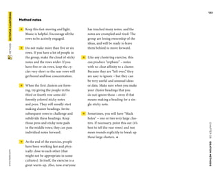 CHAPTER06    IDEATIONMETHODS 
www.tisdd.com
133
 METHOD    OCTOPUS­CLUSTERING 
has touched many notes, and the
notes are crumpled and tired. The
group are losing ­ownership of the
ideas, and will be ready to leave
them behind to move forward.
 →  Like any clustering exercise, this
can ­produce “orphans” – notes
with no clear affinity to a cluster.
Because they are “left over,” they
are easy to ignore – but they can
be very useful and unusual ideas
or data. Make sure when you make
your ­cluster headings that you
do not ignore these – even if that
means making a ­heading for a sin-
gle sticky note.
 →  Sometimes, you will have “black
holes” – one or two very large clus-
ters. If necessary, point this out (it’s
best to tell the rear rows) and run
more rounds explicitly to break up
these large clusters. ◀
Method notes
 →   Keep this fast-moving and light.
Music is helpful. Encourage all the
rows to be ­actively engaged.
 →  Do not make more than five or six
rows. If you have a lot of people in
the group, make the cloud of sticky
notes and the rows wider. If you
have five or six rows, keep the cy-
cles very short or the rear rows will
get bored and lose concentration.
 →  When the first clusters are form-
ing, try giving the people in the
third or fourth row some dif-
ferently colored sticky notes
and pens. They will usually start
­making cluster headings. Invite
subsequent rows to challenge and
subdivide these ­headings. Keep
those pens and sticky note pads
in the middle rows; they can pass
­individual notes forward.
 →  At the end of the exercise, people
have been working fast and phys-
ically close to each other (that
might not be appropriate in some
cultures). In itself, the exercise is a
great warm-up. Also, now everyone
 