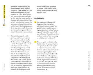 CHAPTER06    IDEATIONMETHODS 
www.tisdd.com
144
 METHOD    QUICKVOTINGMETHODS 
­opinion of each item, ­estimating
an average. Unlike the first meth-
od, this one gives an average, not a
spread of votes.
Method notes
 →  You might want to discuss with
the groups what criteria they
will ­follow in ­voting – but this can
quickly lead to a weighty debate.
Lightweight ­criteria ­include “interest-
ingness,” “­priority,” or ­simply “rock-
and-roll points.” If in doubt, ask them
to choose based on “how ­interesting
or useful this idea is right now.”
 →  These are quick methods to judge
the ­interest of the group, not robust
­survey methods. Treat the results
as an ­information point, not a
­decision. Is there a balance? Is there
a wide enough range? Are there
some risky, weird, or much-loved
ideas which need to be kept in as
“dark horse” prototypes? Are ideas
already implemented ­somewhere,
or have they already failed? Make
a ­conscious decision based on
the voting (don’t let the voting
decide), then take a handful of
ideas forward. ◀
is not a bad thing unless they are
already basically agreed and don’t
know it yet. “­Nose-picking” is a very
quick method for teams or small
groups to see if they agree. To vote,
each team ­member puts one finger
on their nose; they count ­together to
three and each ­quickly put that finger
on their preferred item. Anyone who
­hesitates, even for a split second, has
lost her vote. If there is a tie, ­discount
all the other items, briefly discuss the
favorites, and vote again on the tied
items. If there is still a tie, toss a coin.
—— Barometers are a quick way to
get ­everyone’s view on every item.
There are two ways to do this. In
the first method, you hang or draw
a simple “barometer” – say, a Likert
scale from –2 to +2 – on every
item. The participants go around
the room and place a pen mark or
dot to show their “vote” for each
item. In the second ­version, you
give everyone a bright sticky note
and ask them to hold it high over
their heads (“I like it”), low by their
knees (“I hate it”), or ­somewhere in
between to vote for each item. (If you
have no sticky notes, ­applause works
in the same way.) Go around the
room and ask for the ­participants’
 