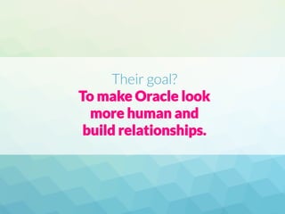 Their goal?
To make Oracle look
more human and
build relationships.
 