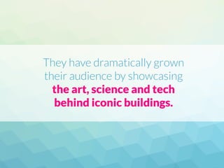 They have dramatically grown
their audience by showcasing
the art, science and tech
behind iconic buildings.
 